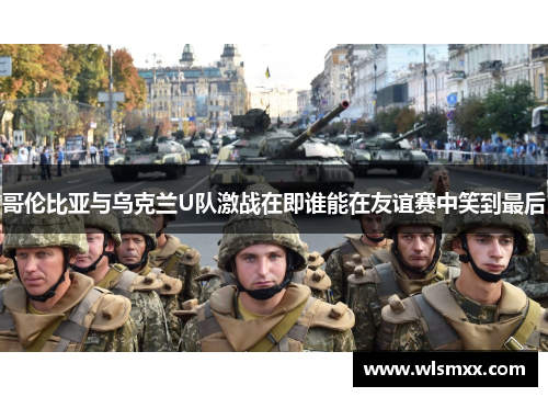 哥伦比亚与乌克兰U队激战在即谁能在友谊赛中笑到最后