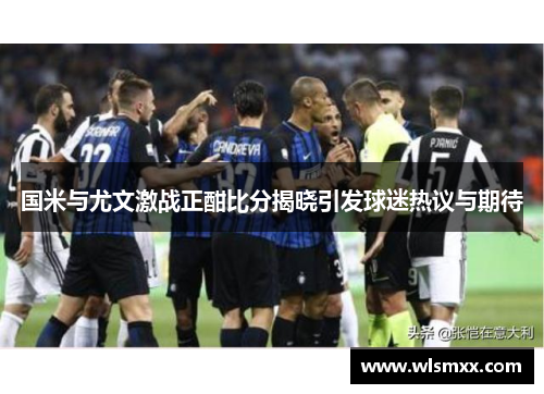 国米与尤文激战正酣比分揭晓引发球迷热议与期待