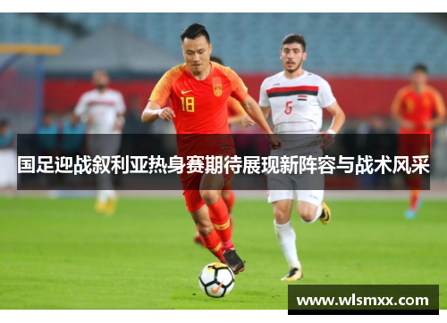 国足迎战叙利亚热身赛期待展现新阵容与战术风采