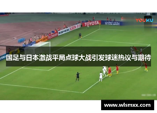 国足与日本激战平局点球大战引发球迷热议与期待