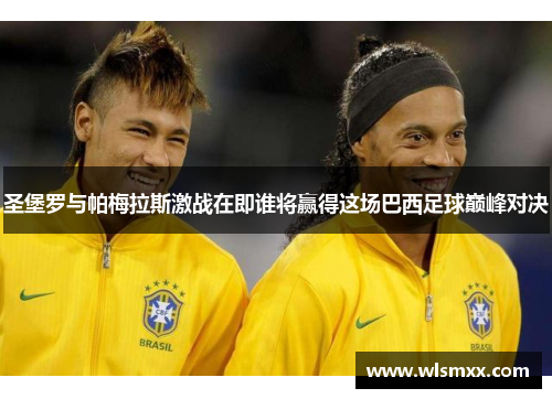 圣堡罗与帕梅拉斯激战在即谁将赢得这场巴西足球巅峰对决