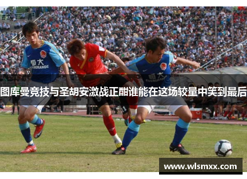 图库曼竞技与圣胡安激战正酣谁能在这场较量中笑到最后