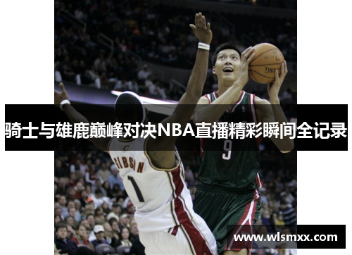 骑士与雄鹿巅峰对决NBA直播精彩瞬间全记录