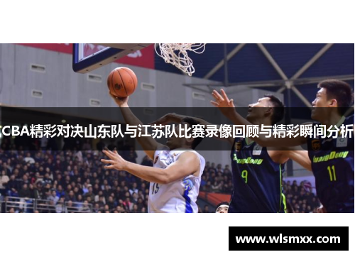 CBA精彩对决山东队与江苏队比赛录像回顾与精彩瞬间分析
