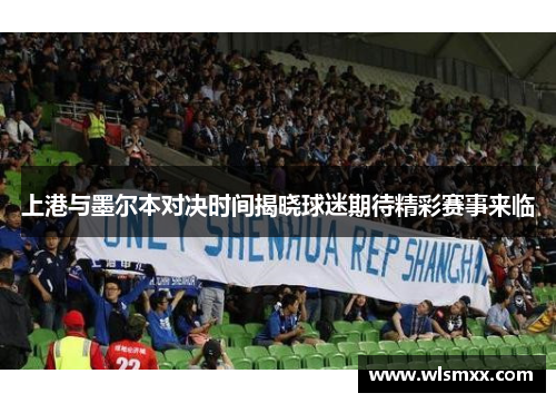 上港与墨尔本对决时间揭晓球迷期待精彩赛事来临