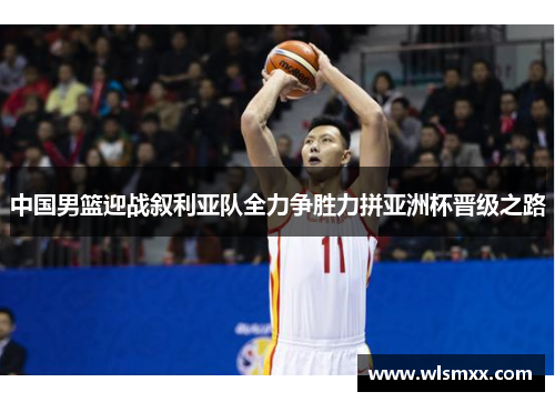 中国男篮迎战叙利亚队全力争胜力拼亚洲杯晋级之路