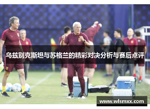 乌兹别克斯坦与苏格兰的精彩对决分析与赛后点评