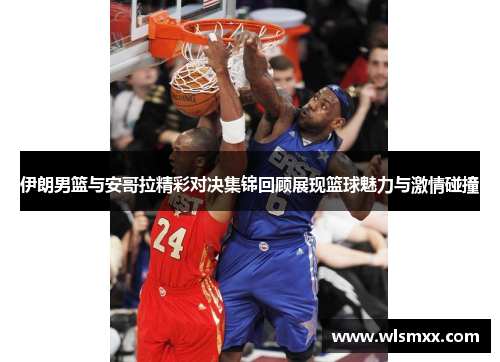 伊朗男篮与安哥拉精彩对决集锦回顾展现篮球魅力与激情碰撞