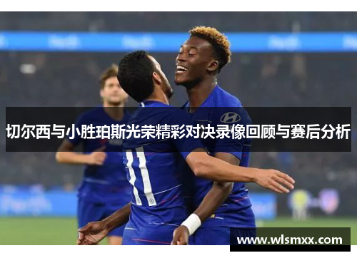 切尔西与小胜珀斯光荣精彩对决录像回顾与赛后分析