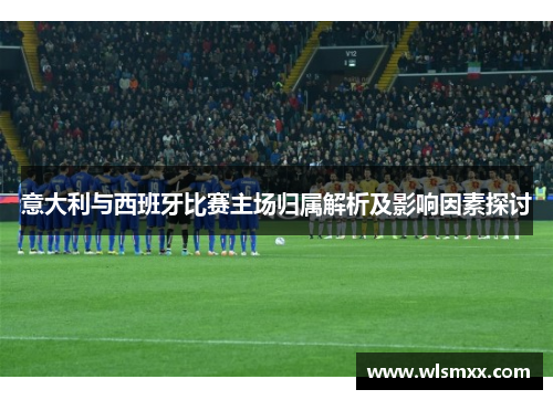 意大利与西班牙比赛主场归属解析及影响因素探讨