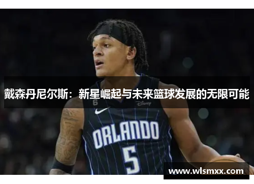 戴森丹尼尔斯：新星崛起与未来篮球发展的无限可能