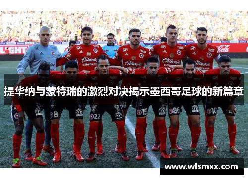 提华纳与蒙特瑞的激烈对决揭示墨西哥足球的新篇章