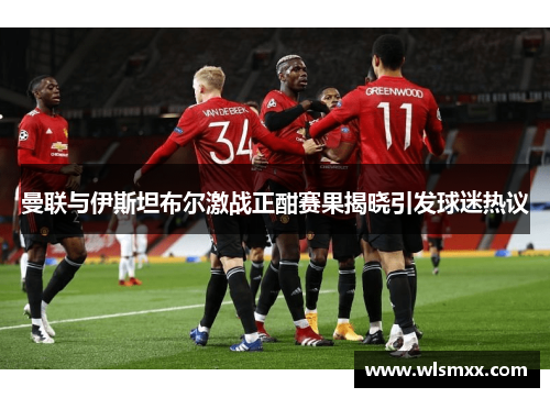曼联与伊斯坦布尔激战正酣赛果揭晓引发球迷热议