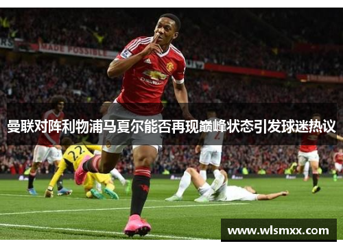 曼联对阵利物浦马夏尔能否再现巅峰状态引发球迷热议