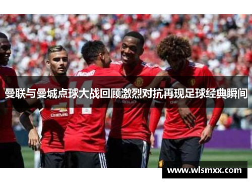 曼联与曼城点球大战回顾激烈对抗再现足球经典瞬间