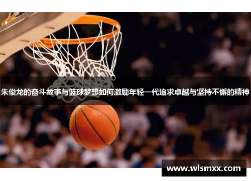 朱俊龙的奋斗故事与篮球梦想如何激励年轻一代追求卓越与坚持不懈的精神