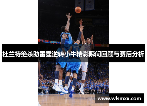 杜兰特绝杀助雷霆逆转小牛精彩瞬间回顾与赛后分析