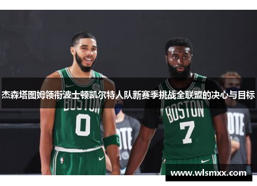 杰森塔图姆领衔波士顿凯尔特人队新赛季挑战全联盟的决心与目标