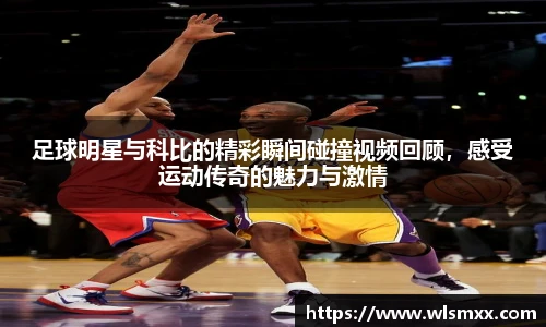 足球明星与科比的精彩瞬间碰撞视频回顾，感受运动传奇的魅力与激情